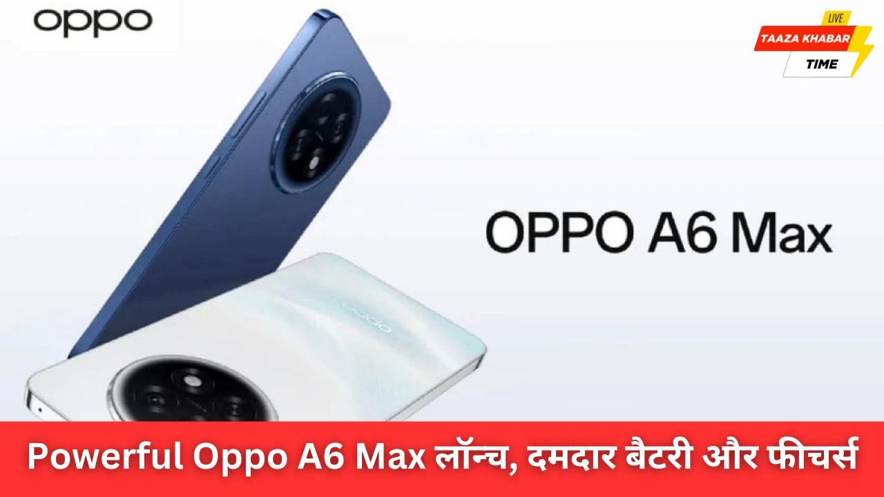 Oppo A6 Max लॉन्च: 7000mAh बैटरी और दमदार फीचर्स के साथ नया बजट स्मार्टफोन